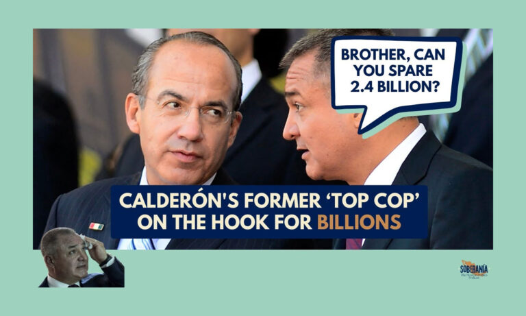 SOBERANÍA 60: CALDERÓN’S EX ‘TOP COP’ ON HOOK FOR BILLIONS